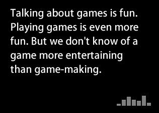 Talking about games is fun. Playing games is even more fun. But we don't know of a game more entertaining than game-making.